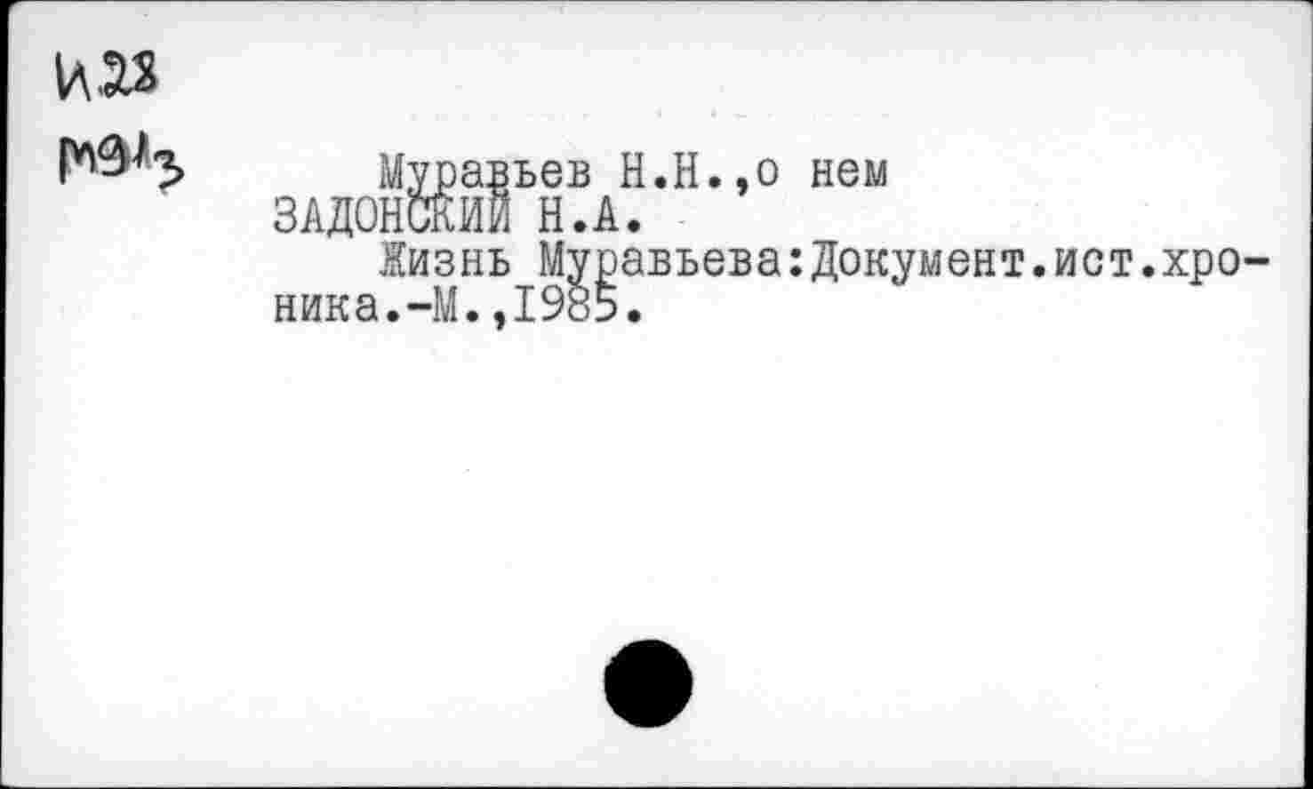 ﻿И23
Муравьев Н.Н.,о нем ЗАДОНСКИЙ Н.А.
Жизнь Муравьева:Документ.ист.хро ника.-М.,1985.